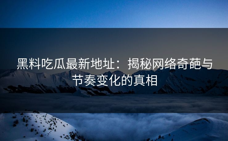 黑料吃瓜最新地址：揭秘网络奇葩与节奏变化的真相