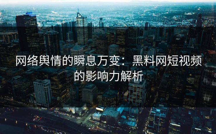 网络舆情的瞬息万变：黑料网短视频的影响力解析