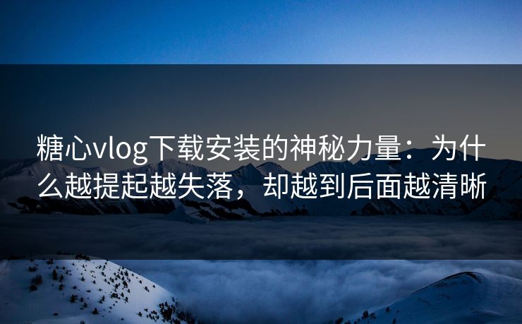 糖心vlog下载安装的神秘力量：为什么越提起越失落，却越到后面越清晰