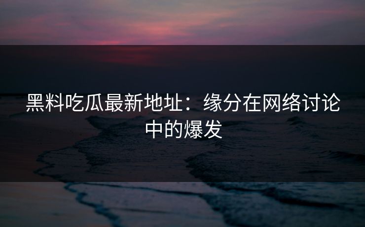 黑料吃瓜最新地址：缘分在网络讨论中的爆发