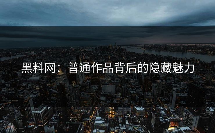 黑料网：普通作品背后的隐藏魅力