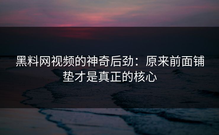 黑料网视频的神奇后劲：原来前面铺垫才是真正的核心