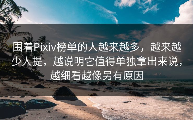 围着Pixiv榜单的人越来越多，越来越少人提，越说明它值得单独拿出来说，越细看越像另有原因