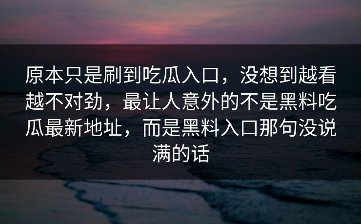 原本只是刷到吃瓜入口，没想到越看越不对劲，最让人意外的不是黑料吃瓜最新地址，而是黑料入口那句没说满的话