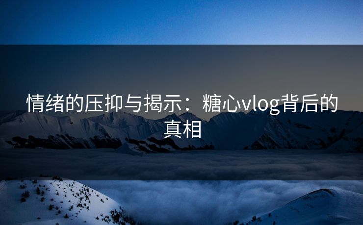 情绪的压抑与揭示：糖心vlog背后的真相