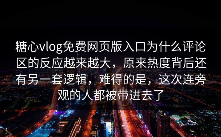 糖心vlog免费网页版入口为什么评论区的反应越来越大，原来热度背后还有另一套逻辑，难得的是，这次连旁观的人都被带进去了
