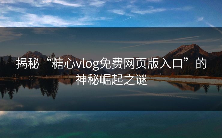 揭秘“糖心vlog免费网页版入口”的神秘崛起之谜