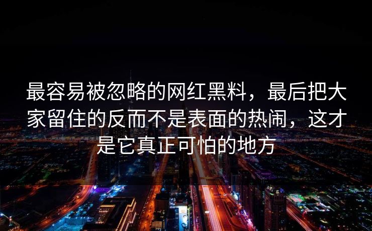 最容易被忽略的网红黑料,最后把大家留住的反而不是表面的热闹,这才是它真正可怕的地方 最容易被忽略的网红黑料,最后把大家留住的反而不是表面的热闹,这才是它真正可怕的地方