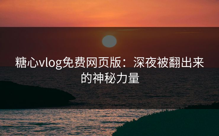 糖心vlog免费网页版：深夜被翻出来的神秘力量