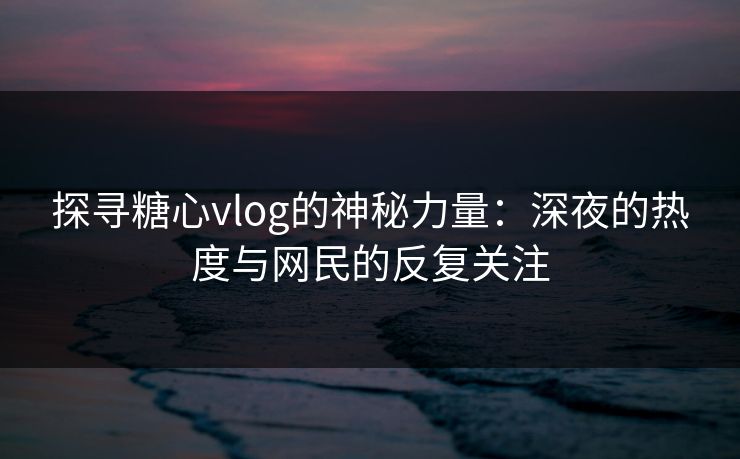 探寻糖心vlog的神秘力量：深夜的热度与网民的反复关注