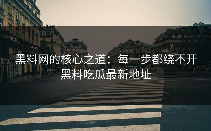 黑料网的核心之道：每一步都绕不开黑料吃瓜最新地址