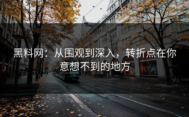 黑料网：从围观到深入，转折点在你意想不到的地方