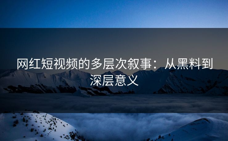网红短视频的多层次叙事：从黑料到深层意义