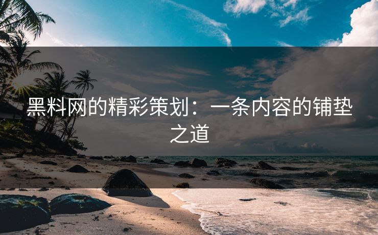 黑料网的精彩策划：一条内容的铺垫之道