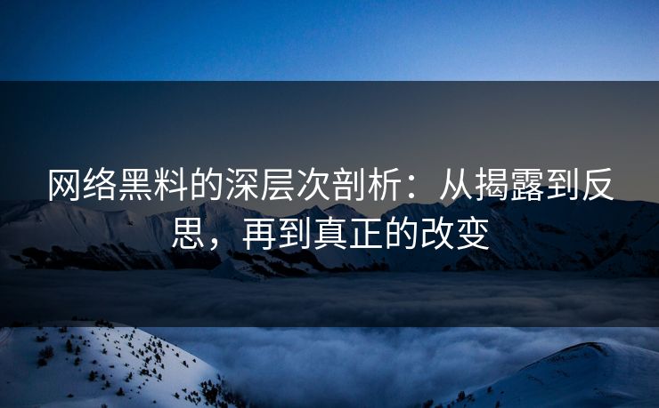网络黑料的深层次剖析：从揭露到反思，再到真正的改变