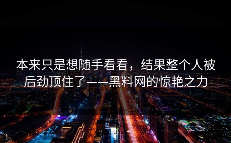 本来只是想随手看看，结果整个人被后劲顶住了——黑料网的惊艳之力