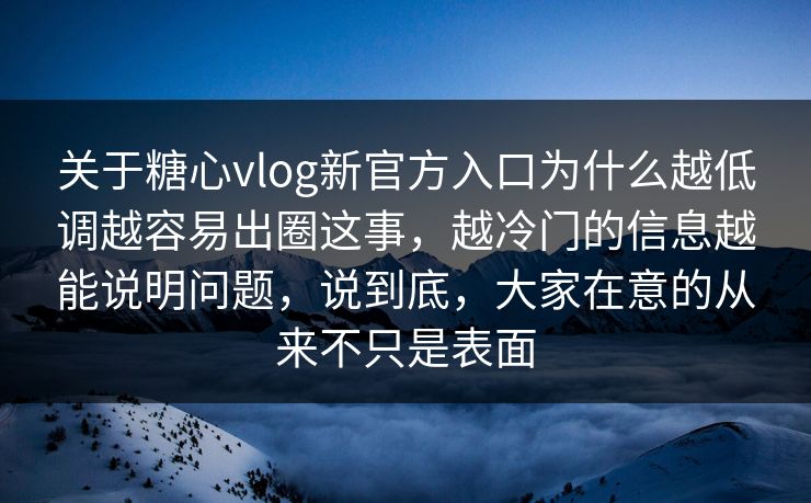 关于糖心vlog新官方入口为什么越低调越容易出圈这事，越冷门的信息越能说明问题，说到底，大家在意的从来不只是表面