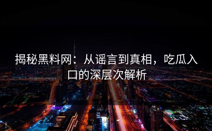 揭秘黑料网:从谣言到真相,吃瓜入口的深层次解析 揭秘黑料网:从谣言到真相,吃瓜入口的深层次解析