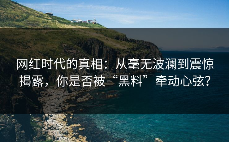 网红时代的真相：从毫无波澜到震惊揭露，你是否被“黑料”牵动心弦？