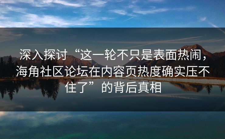 深入探讨“这一轮不只是表面热闹，海角社区论坛在内容页热度确实压不住了”的背后真相