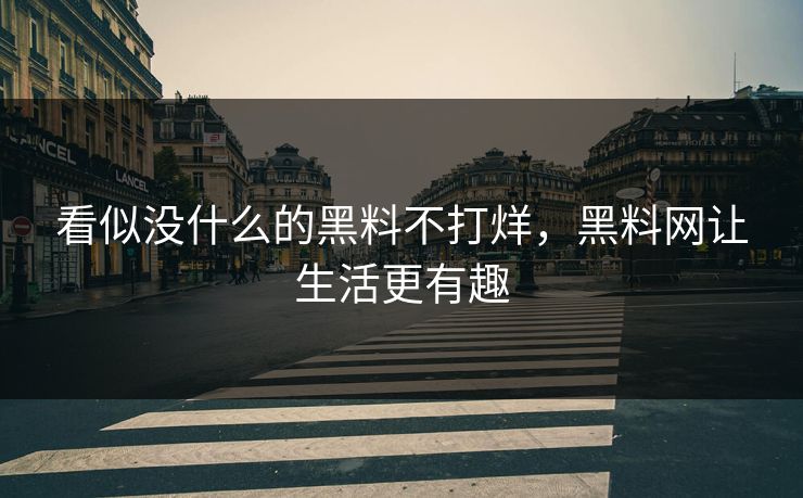 看似没什么的黑料不打烊，黑料网让生活更有趣
