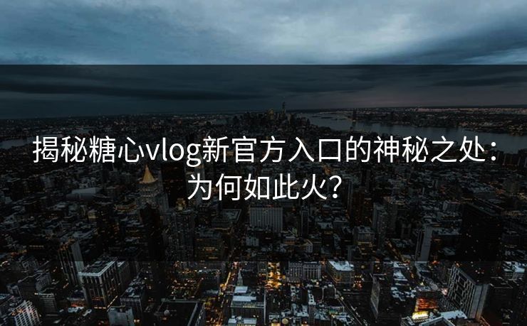 揭秘糖心vlog新官方入口的神秘之处：为何如此火？