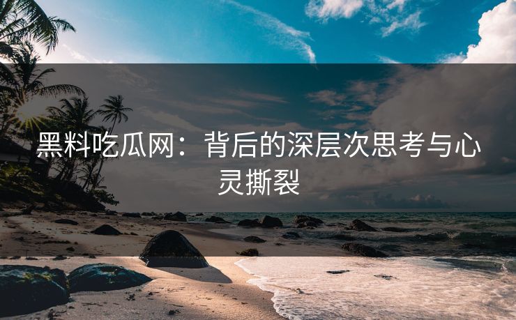 黑料吃瓜网：背后的深层次思考与心灵撕裂