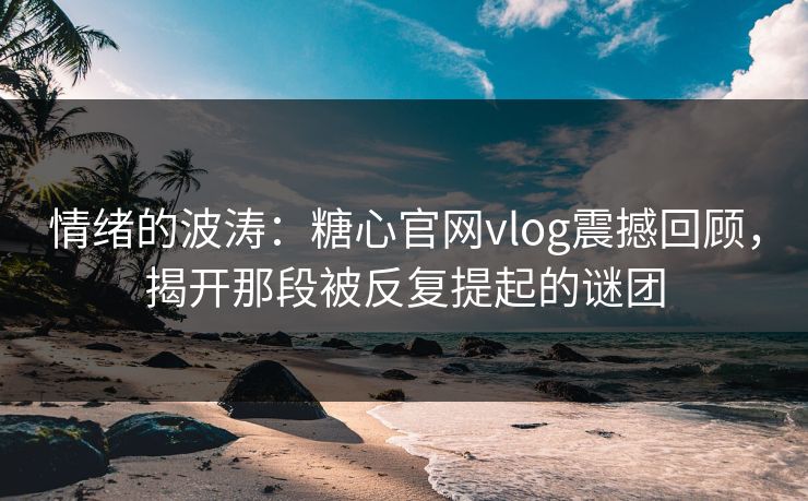 情绪的波涛：糖心官网vlog震撼回顾，揭开那段被反复提起的谜团