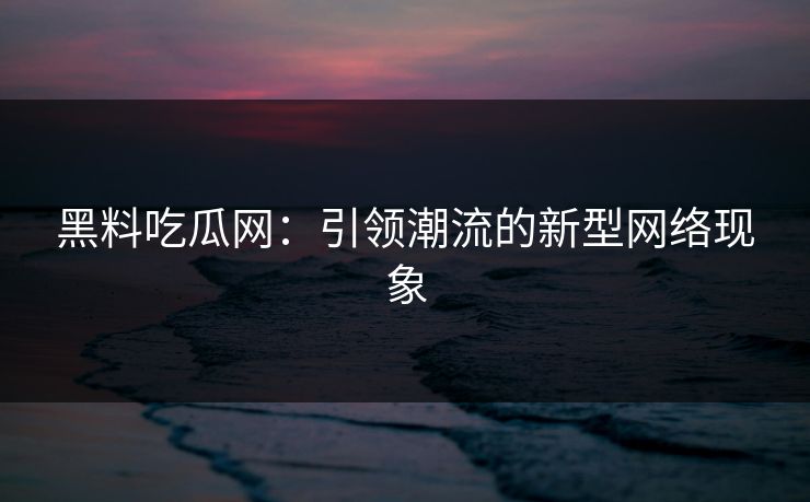 黑料吃瓜网：引领潮流的新型网络现象