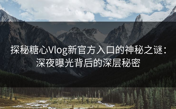 探秘糖心Vlog新官方入口的神秘之谜：深夜曝光背后的深层秘密