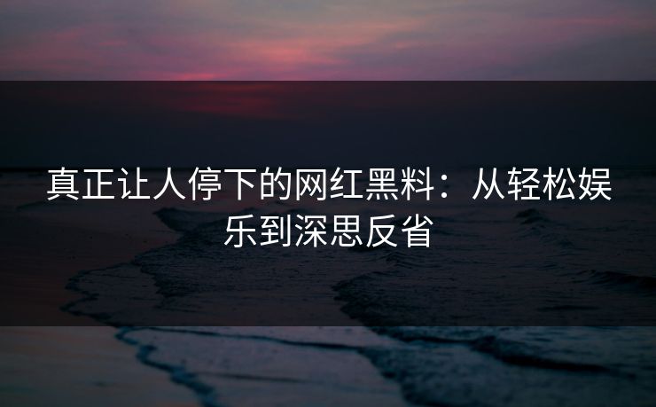 真正让人停下的网红黑料：从轻松娱乐到深思反省