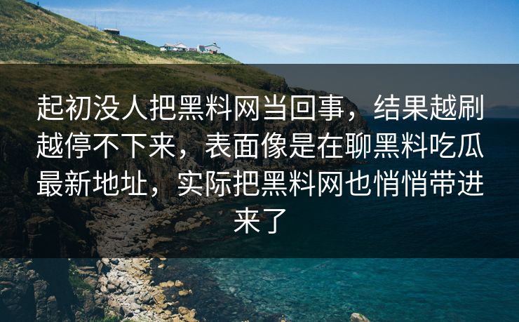 起初没人把黑料网当回事，结果越刷越停不下来，表面像是在聊黑料吃瓜最新地址，实际把黑料网也悄悄带进来了