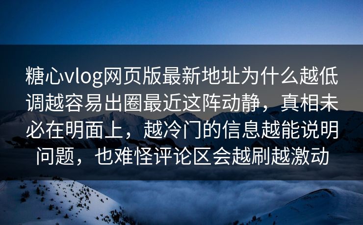 糖心vlog网页版最新地址为什么越低调越容易出圈最近这阵动静，真相未必在明面上，越冷门的信息越能说明问题，也难怪评论区会越刷越激动