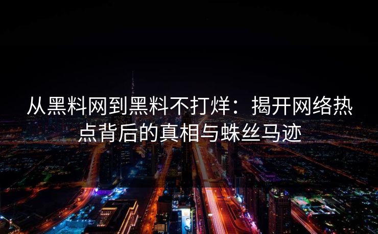 从黑料网到黑料不打烊：揭开网络热点背后的真相与蛛丝马迹