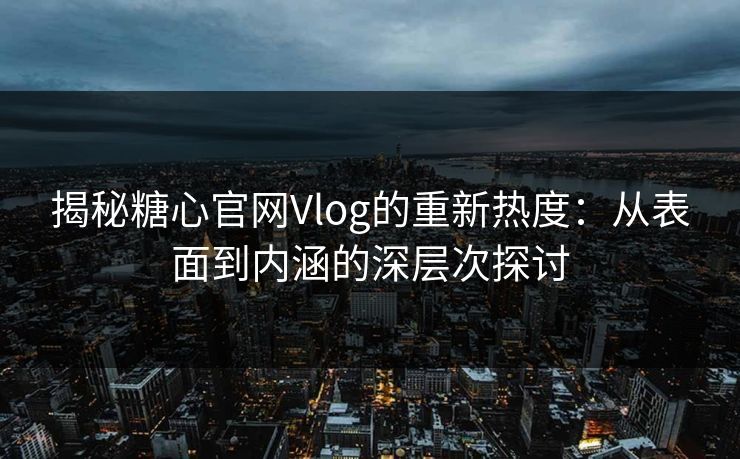 揭秘糖心官网Vlog的重新热度：从表面到内涵的深层次探讨