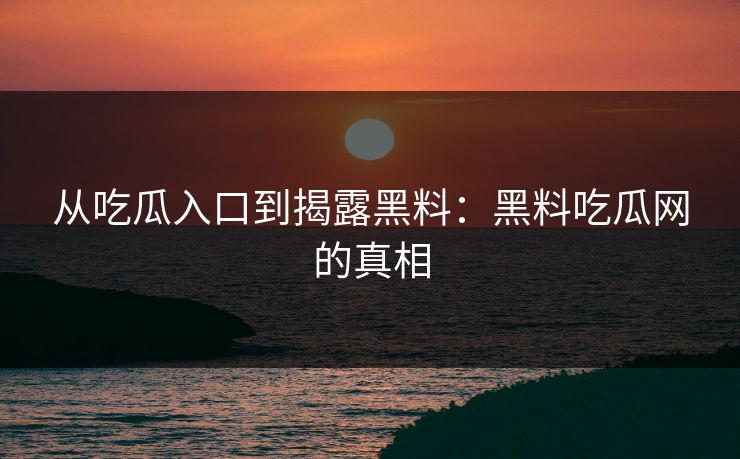 从吃瓜入口到揭露黑料：黑料吃瓜网的真相