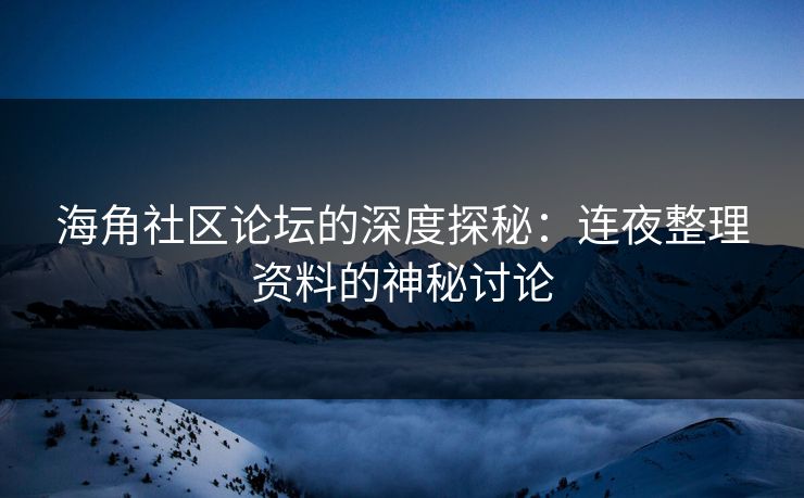 海角社区论坛的深度探秘：连夜整理资料的神秘讨论