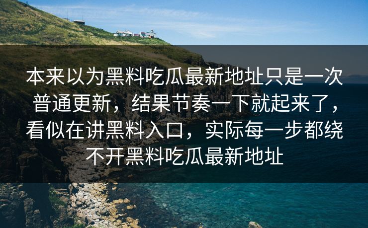 本来以为黑料吃瓜最新地址只是一次普通更新，结果节奏一下就起来了，看似在讲黑料入口，实际每一步都绕不开黑料吃瓜最新地址