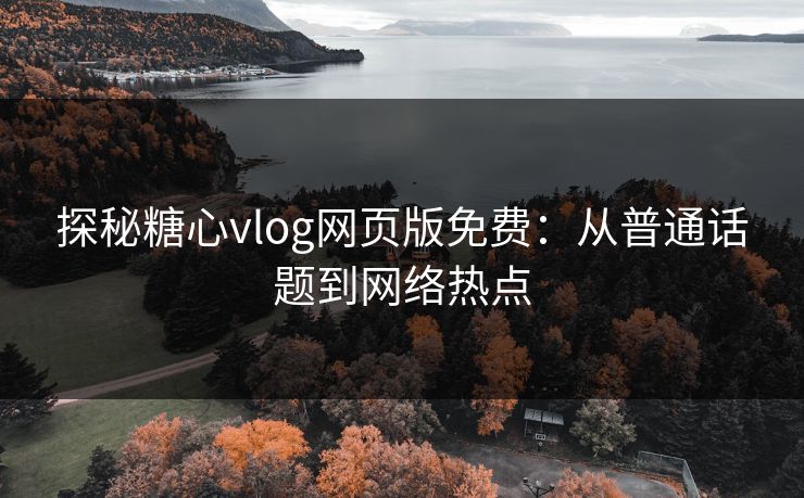 探秘糖心vlog网页版免费：从普通话题到网络热点