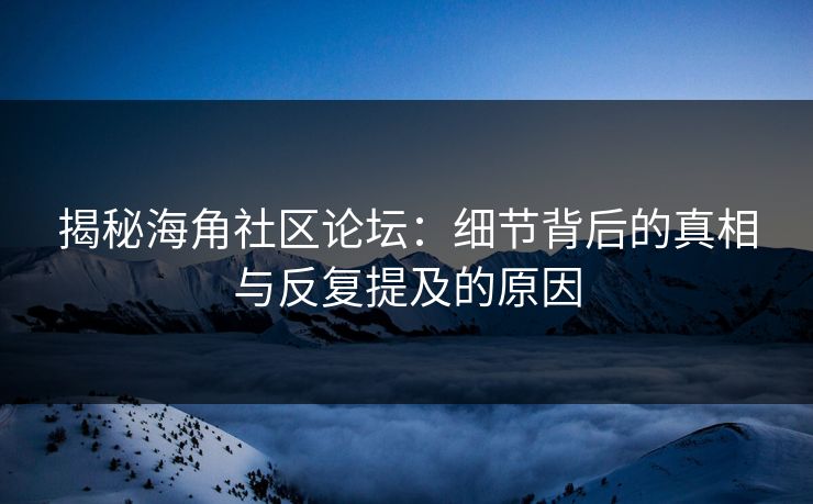 揭秘海角社区论坛：细节背后的真相与反复提及的原因
