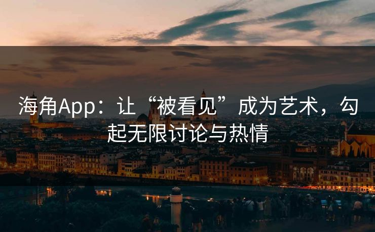 海角App：让“被看见”成为艺术，勾起无限讨论与热情