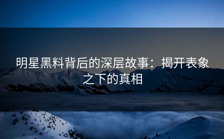明星黑料背后的深层故事：揭开表象之下的真相