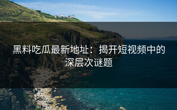 黑料吃瓜最新地址：揭开短视频中的深层次谜题