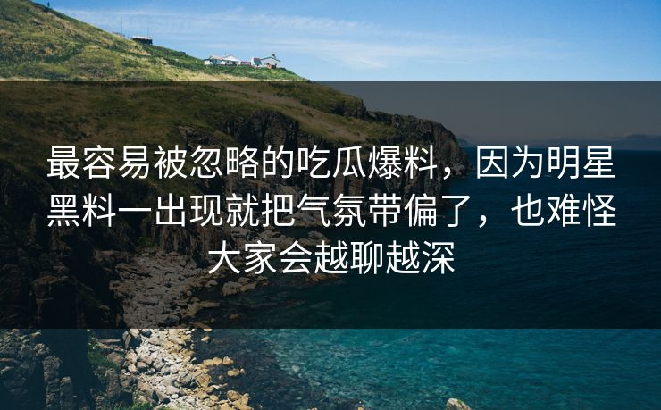 最容易被忽略的吃瓜爆料,因为明星黑料一出现就把气氛带偏了,也难怪大家会越聊越深 最容易被忽略的吃瓜爆料,因为明星黑料一出现就把气氛带偏了,也难怪大家会越聊越深
