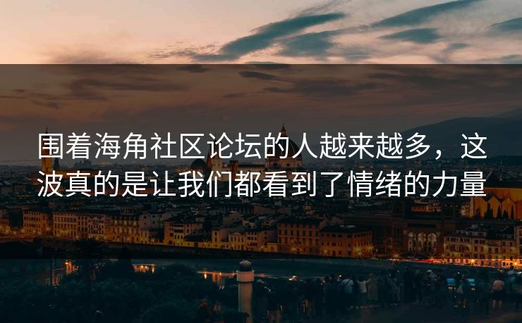 围着海角社区论坛的人越来越多，这波真的是让我们都看到了情绪的力量
