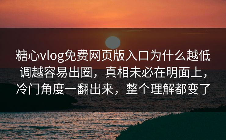 糖心vlog免费网页版入口为什么越低调越容易出圈，真相未必在明面上，冷门角度一翻出来，整个理解都变了