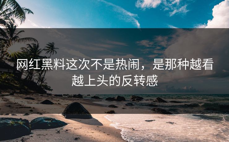 网红黑料这次不是热闹，是那种越看越上头的反转感