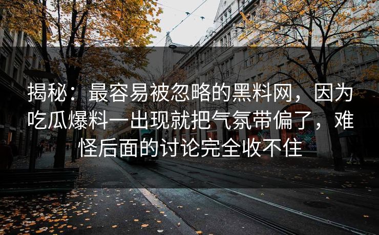 揭秘：最容易被忽略的黑料网，因为吃瓜爆料一出现就把气氛带偏了，难怪后面的讨论完全收不住