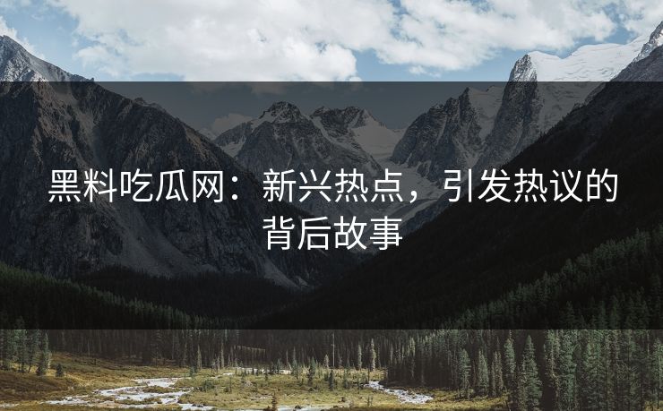 黑料吃瓜网：新兴热点，引发热议的背后故事