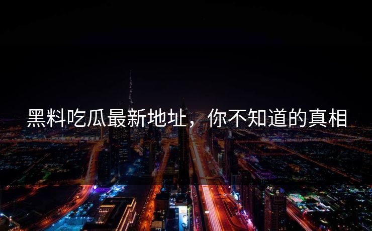 黑料吃瓜最新地址，你不知道的真相